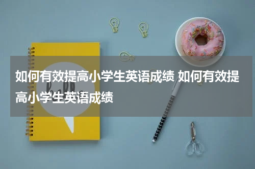 如何有效提高小学生英语成绩 如何有效提高小学生英语成绩