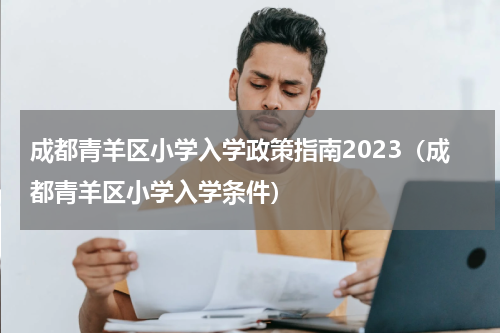 成都青羊区小学入学政策指南2023（成都青羊区小学入学条件）