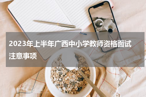 2023年上半年广西中小学教师资格面试注意事项