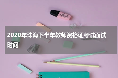 2020年珠海下半年教师资格证考试面试时间