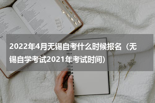 2022年4月无锡自考什么时候报名（无锡自学考试2021年考试时间）