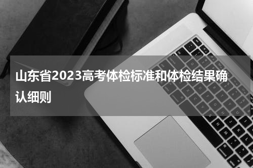 山东省2023高考体检标准和体检结果确认细则