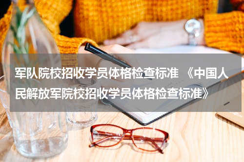 军队院校招收学员体格检查标准 《中国人民解放军院校招收学员体格检查标准》