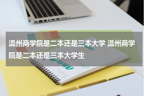 温州商学院是二本还是三本大学 温州商学院是二本还是三本大学生