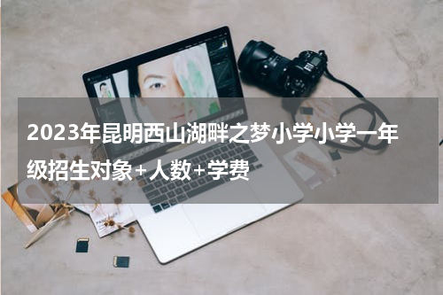 2023年昆明西山湖畔之梦小学小学一年级招生对象+人数+学费