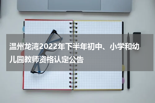 温州龙湾2022年下半年初中、小学和幼儿园教师资格认定公告