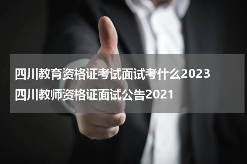 四川教育资格证考试面试考什么2023 四川教师资格证面试公告2021