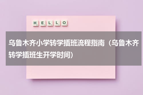 乌鲁木齐小学转学插班流程指南（乌鲁木齐转学插班生开学时间）