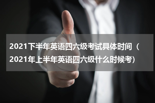 2021下半年英语四六级考试具体时间（2021年上半年英语四六级什么时候考）