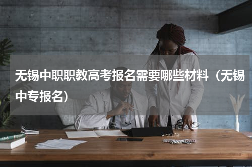 无锡中职职教高考报名需要哪些材料（无锡中专报名）