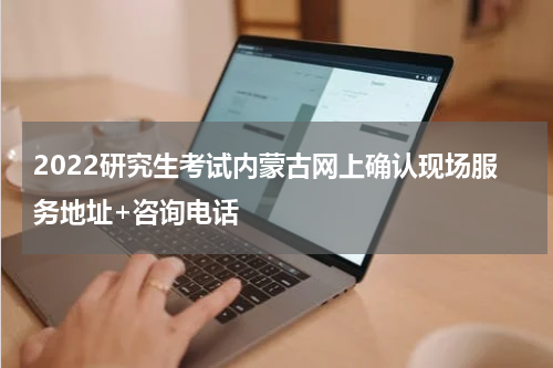 2022研究生考试内蒙古网上确认现场服务地址+咨询电话