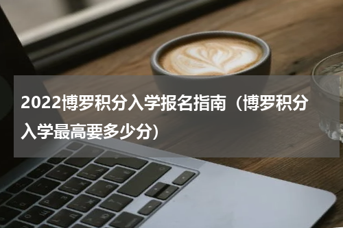2022博罗积分入学报名指南（博罗积分入学最高要多少分）