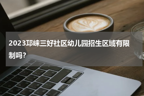 2023邛崃三好社区幼儿园招生区域有限制吗？
