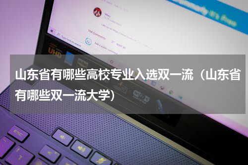 山东省有哪些高校专业入选双一流（山东省有哪些双一流大学）