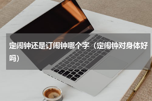 定闹钟还是订闹钟哪个字（定闹钟对身体好吗）