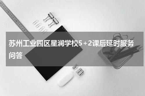苏州工业园区星澜学校5+2课后延时服务问答