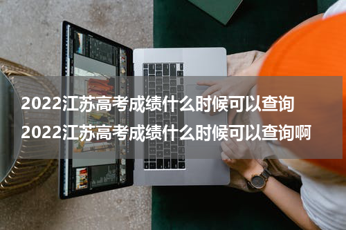 2022江苏高考成绩什么时候可以查询 2022江苏高考成绩什么时候可以查询啊