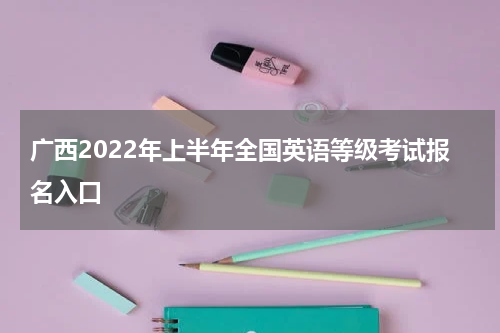 广西2022年上半年全国英语等级考试报名入口