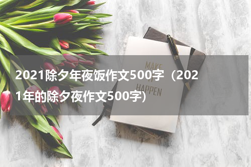 2021除夕年夜饭作文500字（2021年的除夕夜作文500字）