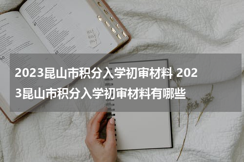 2023昆山市积分入学初审材料 2023昆山市积分入学初审材料有哪些