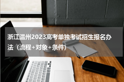 浙江温州2023高考单独考试招生报名办法（流程+对象+条件）