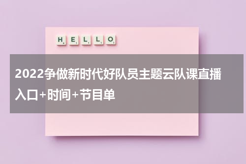 2022争做新时代好队员主题云队课直播入口+时间+节目单