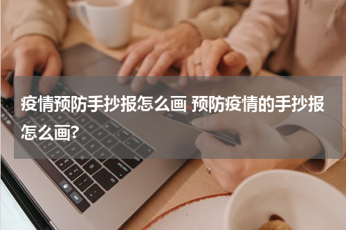 疫情预防手抄报怎么画 预防疫情的手抄报怎么画?