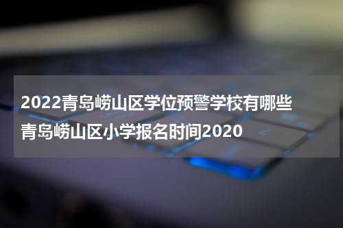 2022青岛崂山区学位预警学校有哪些 青岛崂山区小学报名时间2020