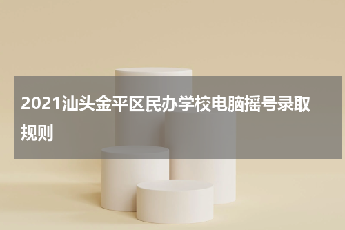 2021汕头金平区民办学校电脑摇号录取规则