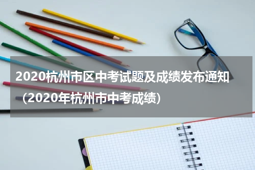 2020杭州市区中考试题及成绩发布通知（2020年杭州市中考成绩）