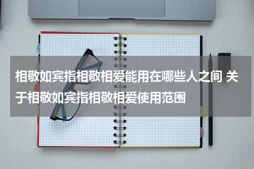 相敬如宾指相敬相爱能用在哪些人之间 关于相敬如宾指相敬相爱使用范围