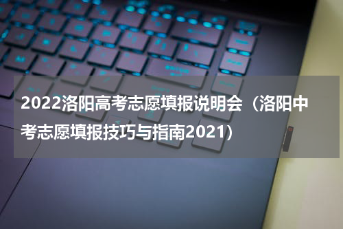 2022洛阳高考志愿填报说明会（洛阳中考志愿填报技巧与指南2021）