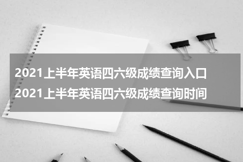 2021上半年英语四六级成绩查询入口 2021上半年英语四六级成绩查询时间