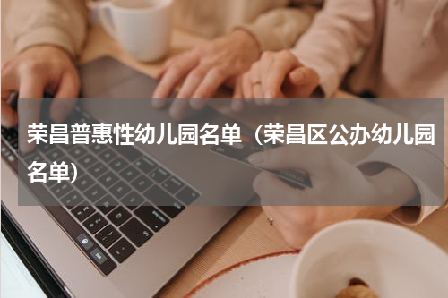 荣昌普惠性幼儿园名单（荣昌区公办幼儿园名单）