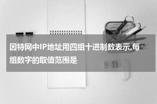 因特网中IP地址用四组十进制数表示,每组数字的取值范围是