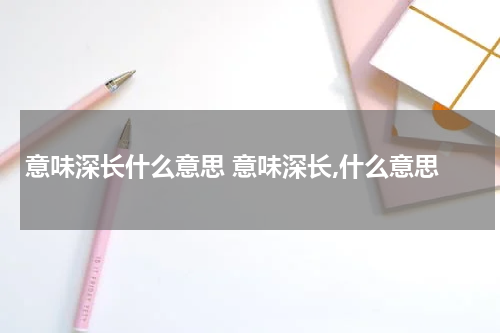 意味深长什么意思 意味深长,什么意思