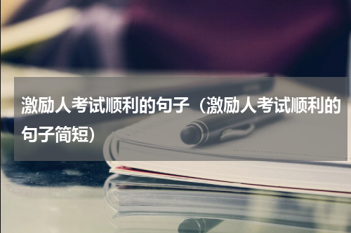 激励人考试顺利的句子（激励人考试顺利的句子简短）