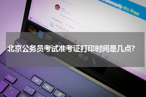 北京公务员考试准考证打印时间是几点?