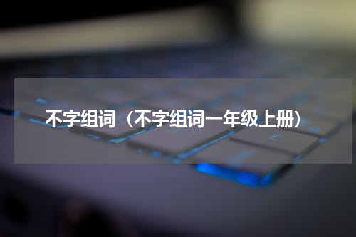 不字组词（不字组词一年级上册）