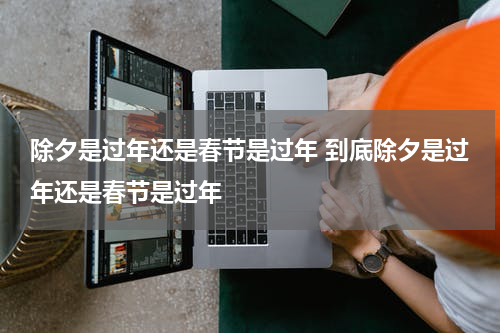 除夕是过年还是春节是过年 到底除夕是过年还是春节是过年
