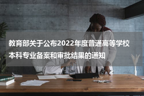教育部关于公布2022年度普通高等学校本科专业备案和审批结果的通知