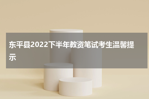 东平县2022下半年教资笔试考生温馨提示