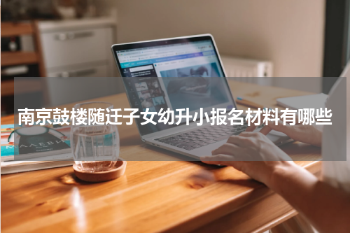 南京鼓楼随迁子女幼升小报名材料有哪些