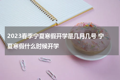2023春季宁夏寒假开学是几月几号 宁夏寒假什么时候开学