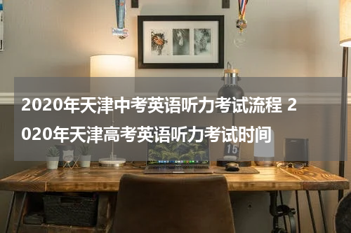 2020年天津中考英语听力考试流程 2020年天津高考英语听力考试时间