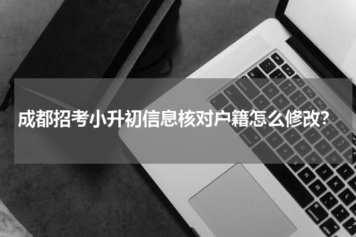 成都招考小升初信息核对户籍怎么修改？