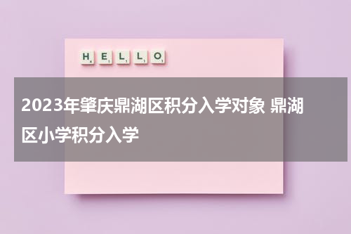 2023年肇庆鼎湖区积分入学对象 鼎湖区小学积分入学