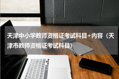 天津中小学教师资格证考试科目+内容（天津市教师资格证考试科目）