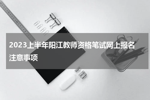 2023上半年阳江教师资格笔试网上报名注意事项