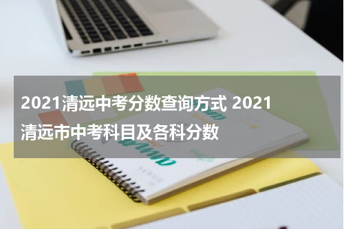 2021清远中考分数查询方式 2021清远市中考科目及各科分数